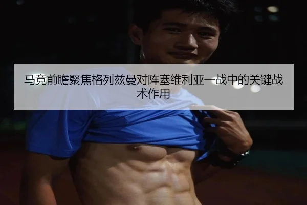 马竞前瞻聚焦格列兹曼对阵塞维利亚一战中的关键战术作用