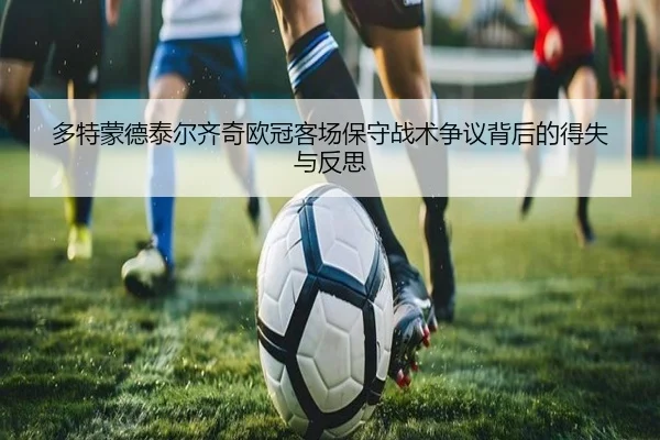 多特蒙德泰尔齐奇欧冠客场保守战术争议背后的得失与反思