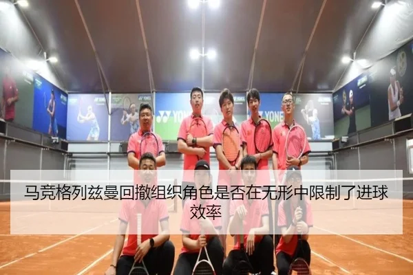 马竞格列兹曼回撤组织角色是否在无形中限制了进球效率
