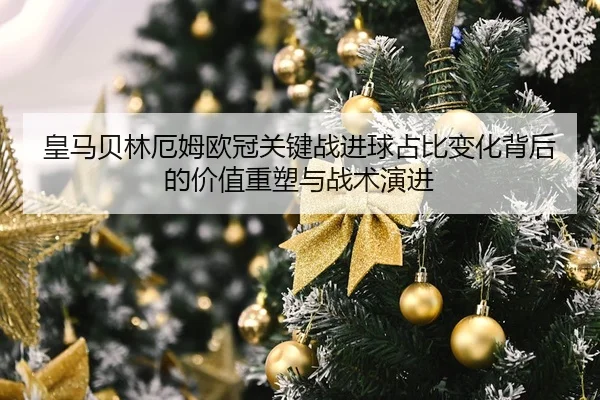 皇马贝林厄姆欧冠关键战进球占比变化背后的价值重塑与战术演进