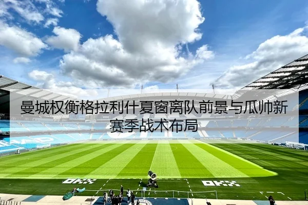 曼城权衡格拉利什夏窗离队前景与瓜帅新赛季战术布局