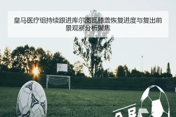 皇马医疗组持续跟进库尔图瓦膝盖恢复进度与复出前景观察分析聚焦