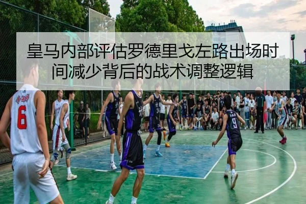 皇马内部评估罗德里戈左路出场时间减少背后的战术调整逻辑
