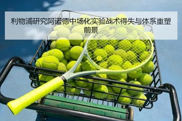 利物浦研究阿诺德中场化实验战术得失与体系重塑前景