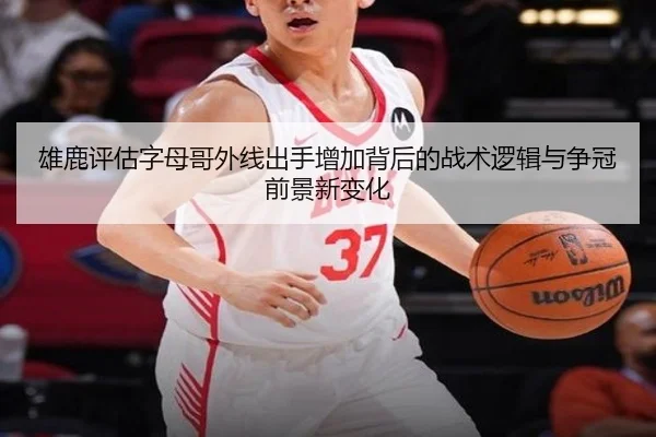 雄鹿评估字母哥外线出手增加背后的战术逻辑与争冠前景新变化