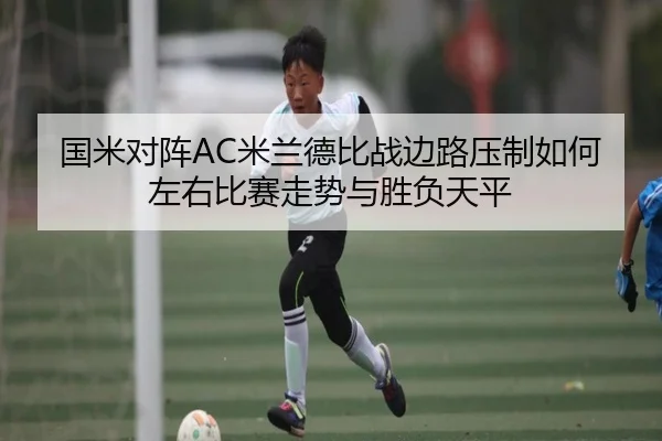 国米对阵AC米兰德比战边路压制如何左右比赛走势与胜负天平