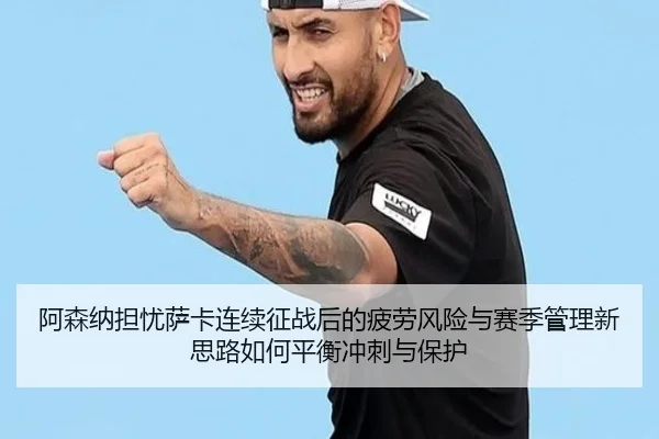 阿森纳担忧萨卡连续征战后的疲劳风险与赛季管理新思路如何平衡冲刺与保护