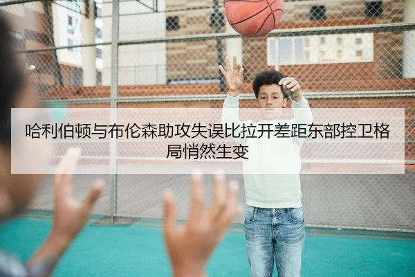 哈利伯顿与布伦森助攻失误比拉开差距东部控卫格局悄然生变