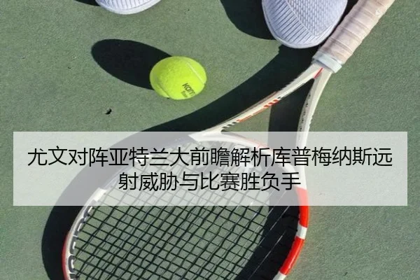 尤文对阵亚特兰大前瞻解析库普梅纳斯远射威胁与比赛胜负手