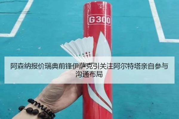 阿森纳报价瑞典前锋伊萨克引关注阿尔特塔亲自参与沟通布局