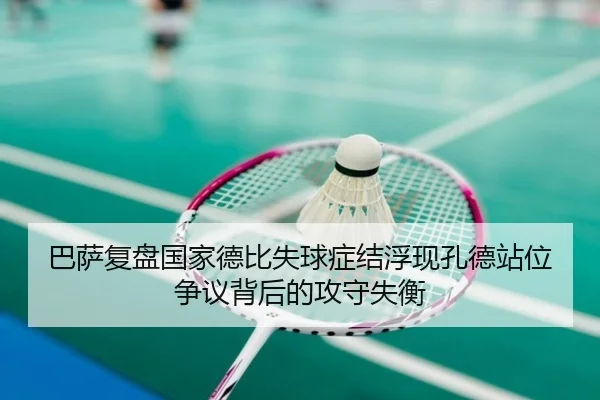 巴萨复盘国家德比失球症结浮现孔德站位争议背后的攻守失衡
