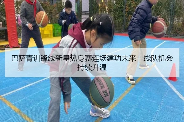 巴萨青训锋线新星热身赛连场建功未来一线队机会持续升温